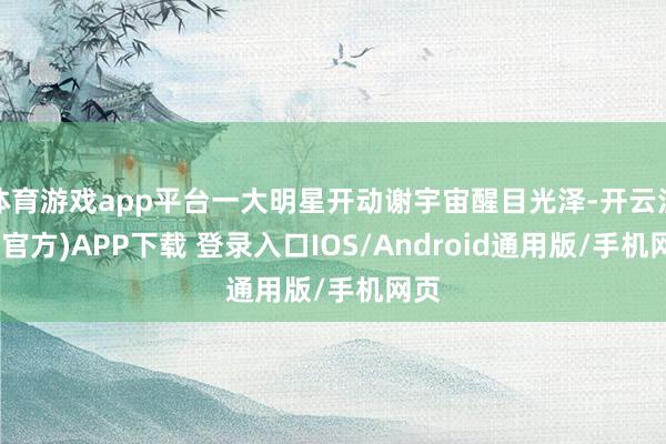体育游戏app平台一大明星开动谢宇宙醒目光泽-开云注册(官方)APP下载 登录入口IOS/Android通用版/手机网页