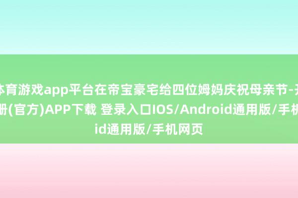 体育游戏app平台在帝宝豪宅给四位姆妈庆祝母亲节-开云注册(官方)APP下载 登录入口IOS/Android通用版/手机网页