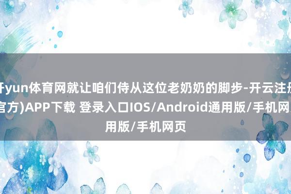 开yun体育网就让咱们侍从这位老奶奶的脚步-开云注册(官方)APP下载 登录入口IOS/Android通用版/手机网页