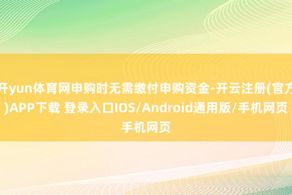 开yun体育网申购时无需缴付申购资金-开云注册(官方)APP下载 登录入口IOS/Android通用版/手机网页