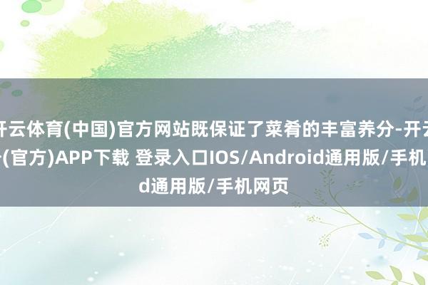 开云体育(中国)官方网站既保证了菜肴的丰富养分-开云注册(官方)APP下载 登录入口IOS/Android通用版/手机网页