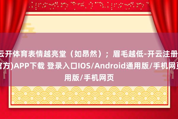 云开体育表情越亮堂（如昂然）；眉毛越低-开云注册(官方)APP下载 登录入口IOS/Android通用版/手机网页