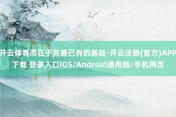 开云体育而在于完善已有的基础-开云注册(官方)APP下载 登录入口IOS/Android通用版/手机网页