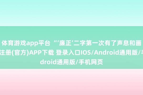 体育游戏app平台 “‘廉正’二字第一次有了声息和画面-开云注册(官方)APP下载 登录入口IOS/Android通用版/手机网页
