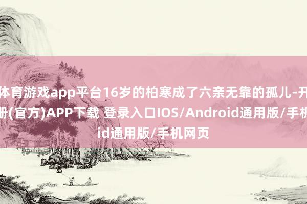 体育游戏app平台16岁的柏寒成了六亲无靠的孤儿-开云注册(官方)APP下载 登录入口IOS/Android通用版/手机网页
