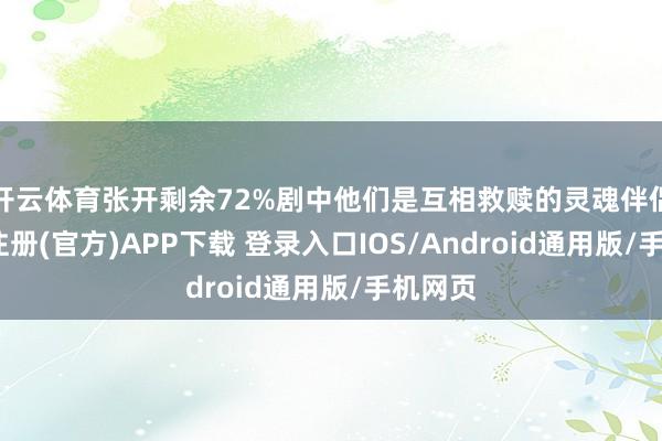 开云体育张开剩余72%剧中他们是互相救赎的灵魂伴侣-开云注册(官方)APP下载 登录入口IOS/Android通用版/手机网页
